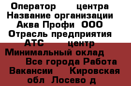 Оператор Call-центра › Название организации ­ Аква Профи, ООО › Отрасль предприятия ­ АТС, call-центр › Минимальный оклад ­ 22 000 - Все города Работа » Вакансии   . Кировская обл.,Лосево д.